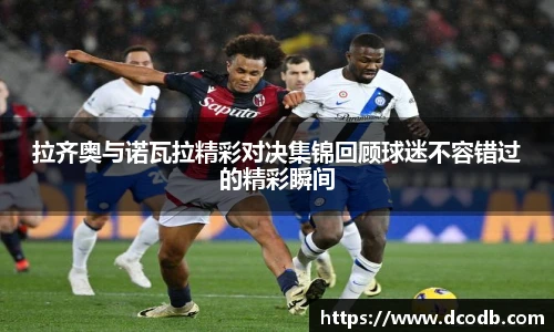 拉齐奥与诺瓦拉精彩对决集锦回顾球迷不容错过的精彩瞬间